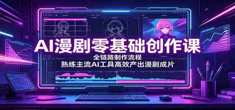 AI漫剧零基础创作课:全链路制作流程,熟练主流AI工具高效产出漫剧成片-优光资源网
