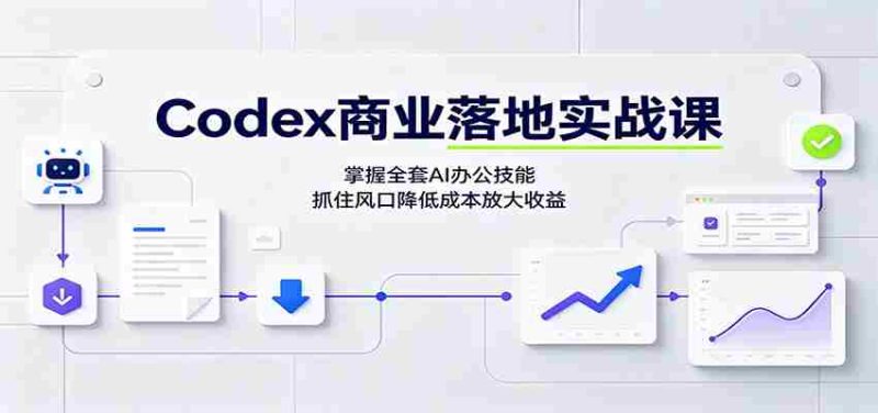 Codex商业落地实战课：掌握全套AI办公技能，抓住风口降低成本放大收益-优光资源网