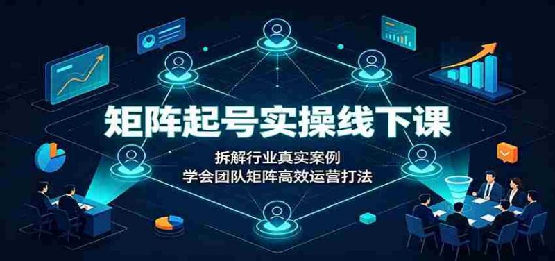 矩阵起号实操线下课：拆解行业真实案例，学会团队矩阵高效运营打法-优光资源网