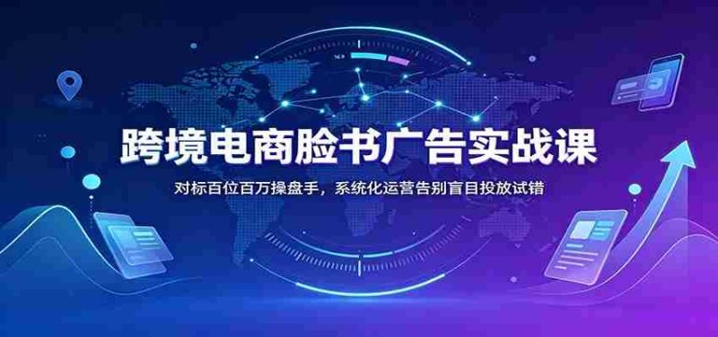 跨境电商脸书广告实战课：对标百位百万操盘手，系统化运营告别盲目投放试错-优光资源网