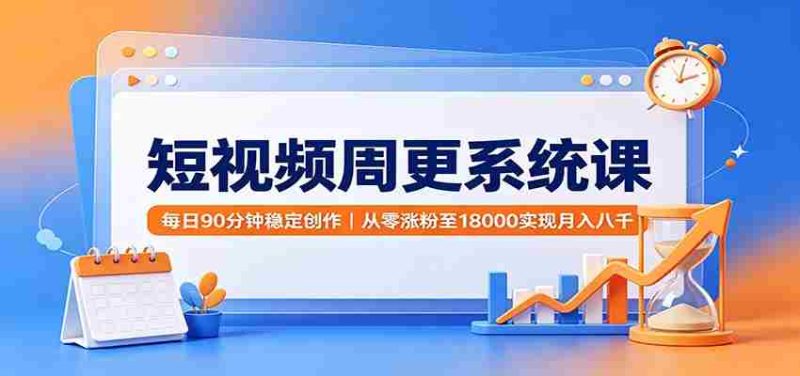 短视频周更系统课:每日90分钟稳定创作,从零涨粉至18000实现月入八千-优光资源网