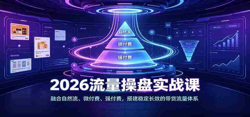 2026流量操盘实战课：融合自然流、微付费、强付费，搭建稳定长效的带货流量体系-优光资源网