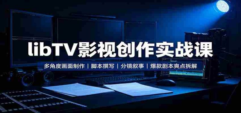 libTV影视创作实战课：多角度画面制作，脚本撰写，分镜叙事，爆款剧本爽点拆解-优光资源网