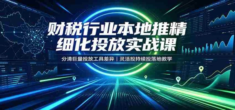 财税行业本地推精细化投放实战课:分清巨量投放工具差异,灵活投持续投落地教学-优光资源网