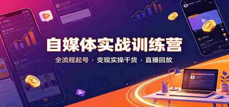自媒体实战训练营：全流程起号变现实操干货直播回放-优光资源网
