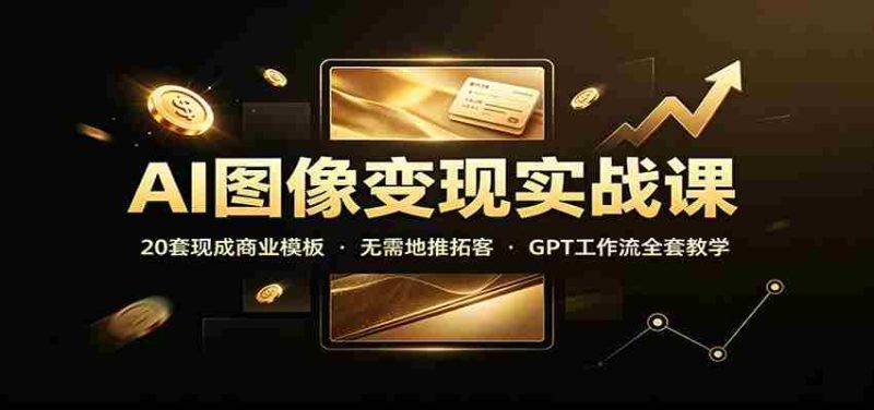 AI图像变现实战课：20套现成商业模板，无需地推拓客，GPT工作流全套教学-优光资源网