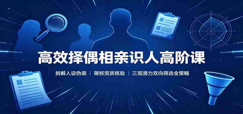 高效择偶相亲识人高阶课：拆解人设伪装，硬核资质核验，三观潜力双向筛选全策略-优光资源网