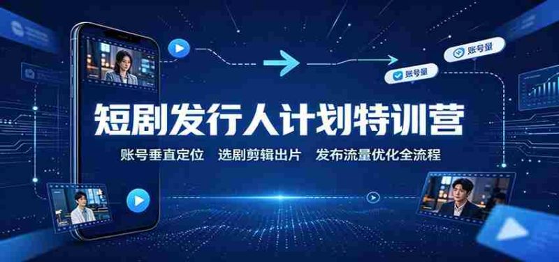 短剧发行人计划特训营：账号垂直定位，选剧剪辑出片，发布流量优化全流程-优光资源网