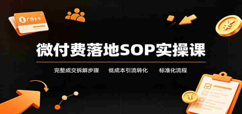 微付费落地SOP实操课：完整成交拆解步骤，低成本引流转化标准化流程-优光资源网