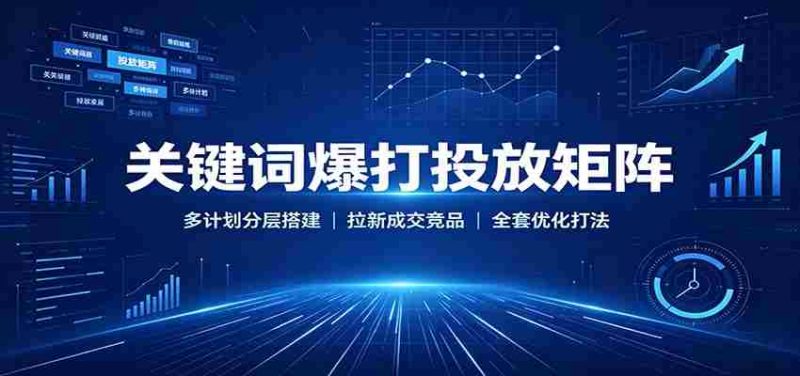 关键词爆打投放矩阵：多计划分层搭建，拉新成交竞品全套优化打法-优光资源网
