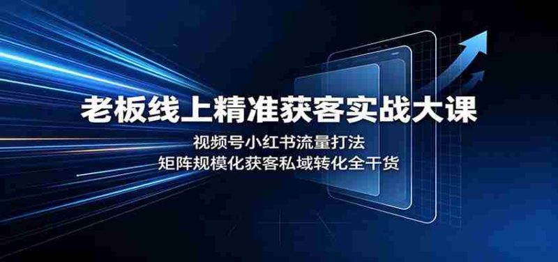 老板线上精准获客实战大课：视频号小红书流量打法，矩阵规模化获客私域转化全干货-优光资源网