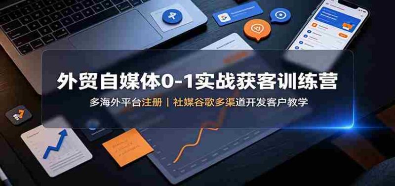 外贸自媒体0-1实战获客训练营：多海外平台注册，社媒谷歌多渠道开发客户教学-优光资源网