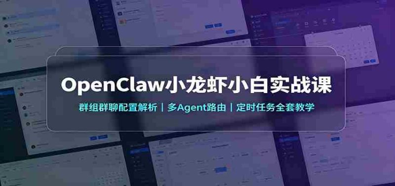 OpenClaw小龙虾小白实战课：群组群聊配置解析，多Agent路由，定时任务全套教学-优光资源网