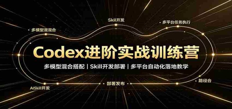 Codex进阶实战训练营：多模型混合搭配，Skill开发部署，多平台自动化落地教学-优光资源网