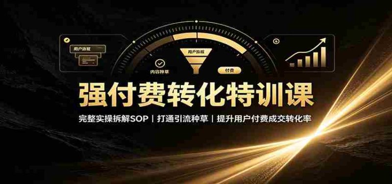 强付费转化特训课：完整实操拆解SOP，打通引流种草，提升用户付费成交转化率-优光资源网