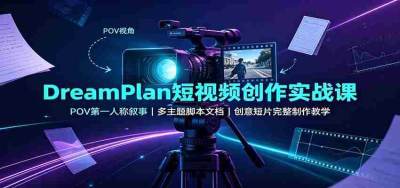 DreamPlan短视频创作实战课：POV第一人称叙事，多主题脚本文档，创意短片完整制作教学-优光资源网
