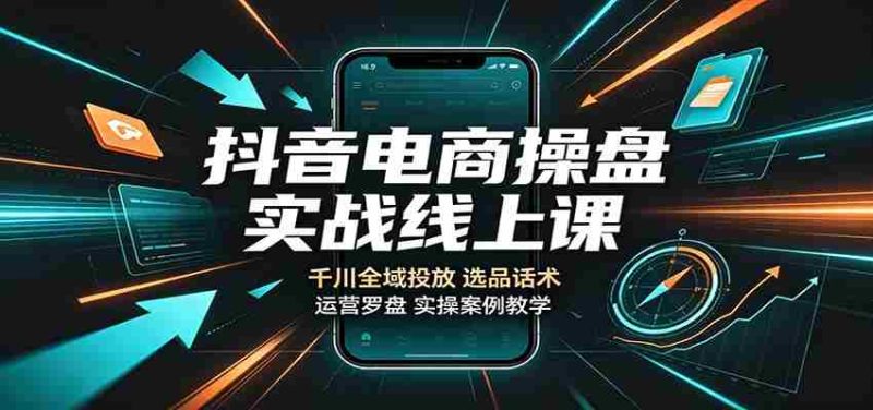 抖音电商操盘实战线上课：千川全域投放，选品话术，运营罗盘实操案例教学-优光资源网