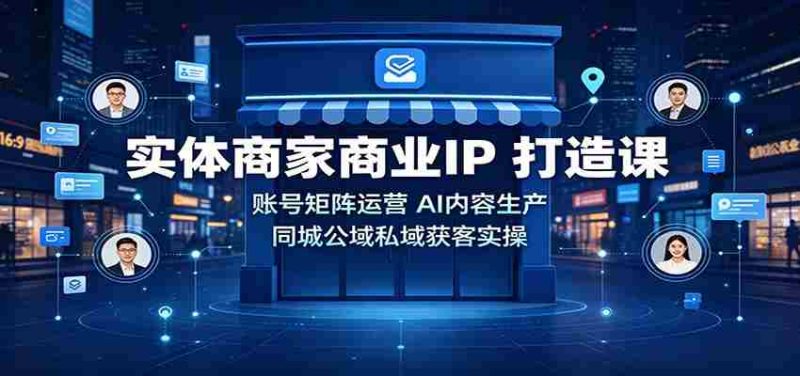 实体商家商业IP打造课:账号矩阵运营,AI内容生产,同城公域私域获客实操-优光资源网