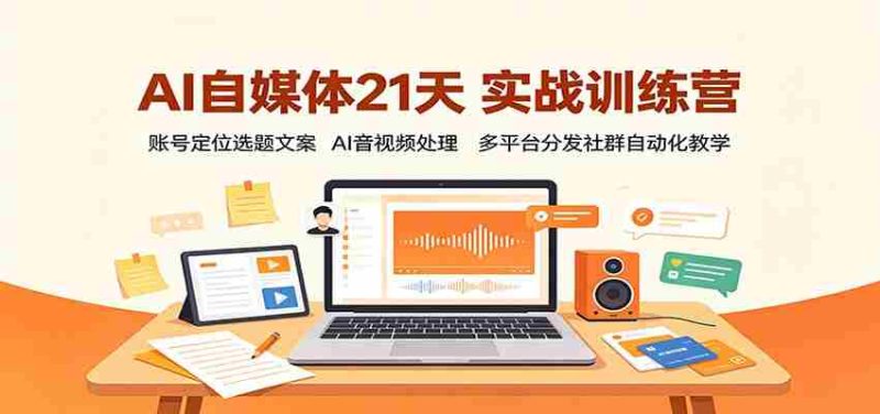 AI自媒体21天实战训练营：账号定位选题文案，AI音视频处理，多平台分发社群自动化教学-优光资源网