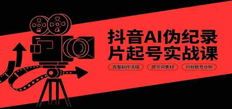抖音AI伪纪录片起号实战课:完整制作流程,提示词素材,对标账号分析-优光资源网