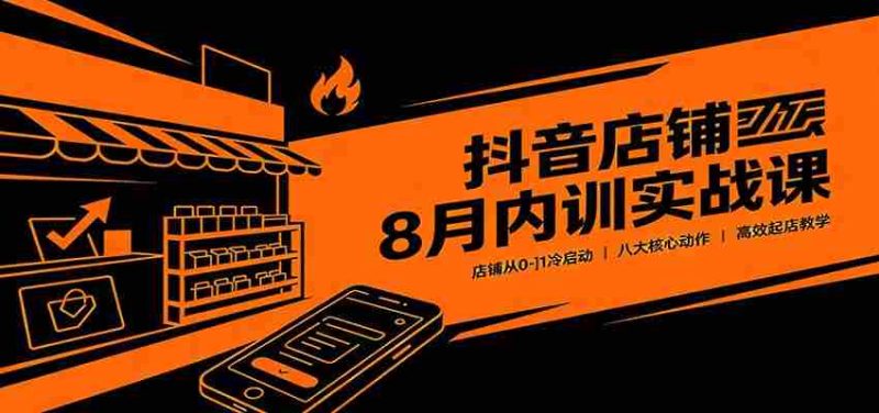 抖音店铺8月内训实战课:店铺从0-1冷启动,八大核心动作高效起店教学-优光资源网