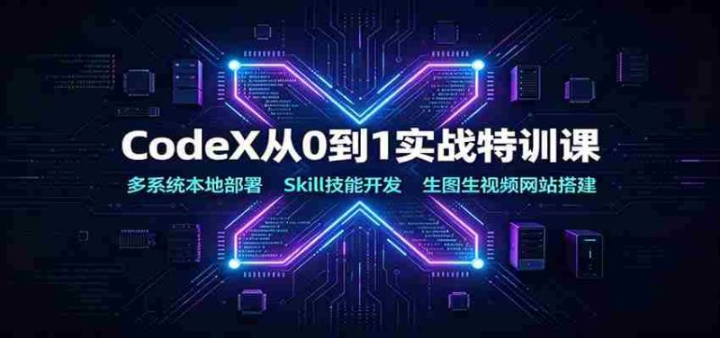 CodeX从0到1实战特训课:多系统本地部署,Skill技能开发,生图生视频网站搭建-优光资源网