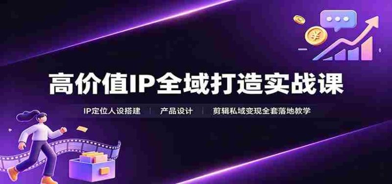高价值IP全域打造实战课：IP定位人设搭建，产品设计，剪辑私域变现全套落地教学-优光资源网