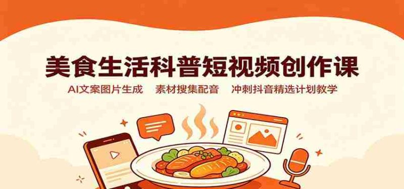 美食生活科普短视频创作课:AI文案图片生成,素材搜集配音,冲刺抖音精选计划教学-优光资源网