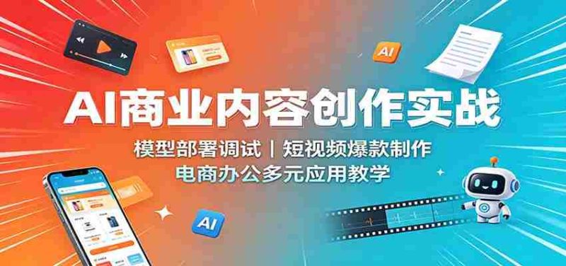 AI商业内容创作实战：模型部署调试，短视频爆款制作，电商办公多元应用教学-优光资源网