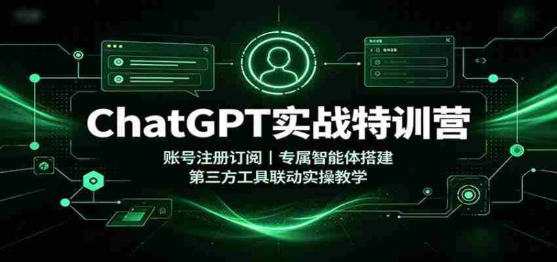 ChatGPT实战特训营：账号注册订阅，专属智能体搭建，第三方工具联动实操教学-优光资源网