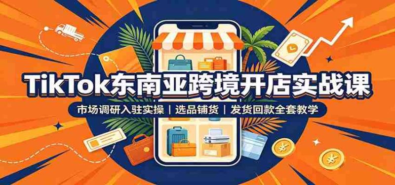 TikTok东南亚跨境开店实战课：市场调研入驻实操，选品铺货，发货回款全套教学-优光资源网