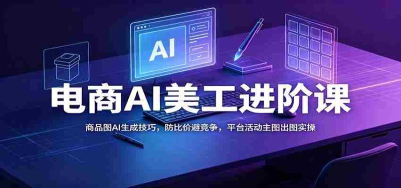 电商AI美工进阶课：商品图AI生成技巧，防比价避竞争，平台活动主图出图实操-优光资源网