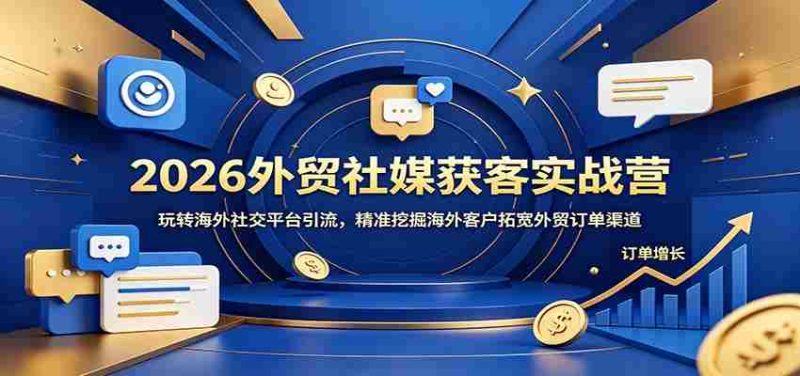 2026外贸社媒获客实战营：玩转海外社交平台引流，精准挖掘海外客户拓宽外贸订单渠道-优光资源网