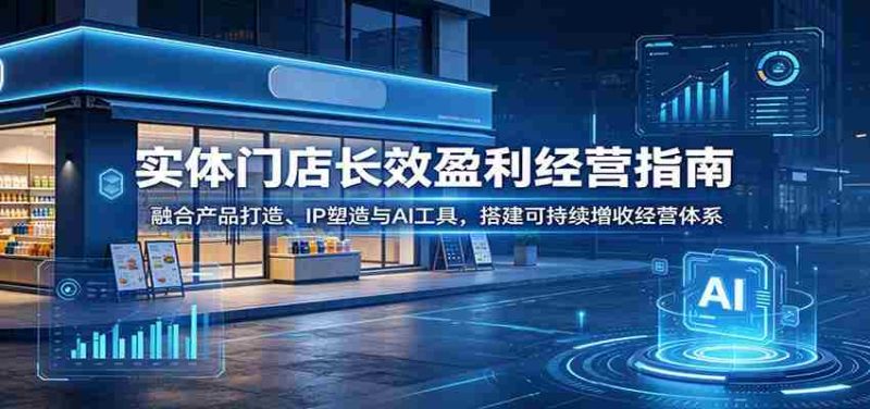 实体门店长效盈利经营指南：融合产品打造、IP塑造与AI工具，搭建可持续增收经营体系-优光资源网