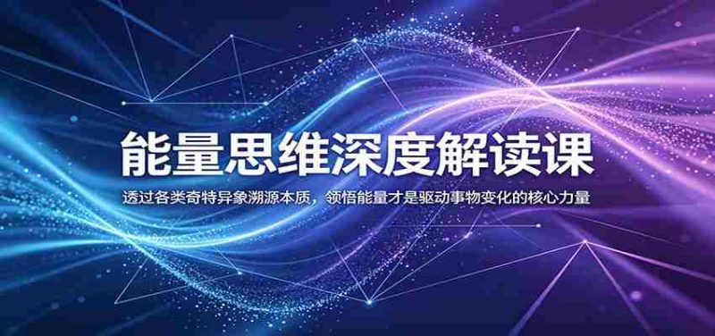 能量思维深度解读课：透过各类奇特异象溯源本质，领悟能量才是驱动事物变化的核心力量-优光资源网