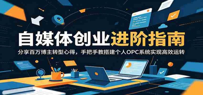 自媒体创业进阶指南：分享百万博主转型心得，手把手教搭建个人OPC系统实现高效运转-优光资源网