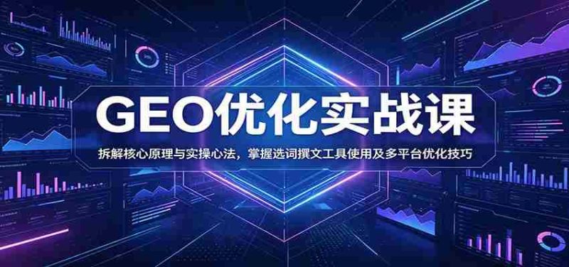 GEO优化实战课：拆解核心原理与实操心法，掌握选词撰文工具使用及多平台优化技巧-优光资源网