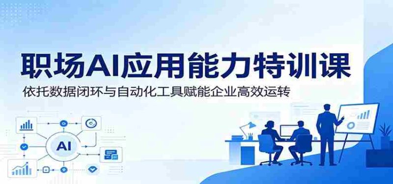 职场AI应用能力特训课：依托数据闭环与自动化工具赋能企业高效运转-优光资源网