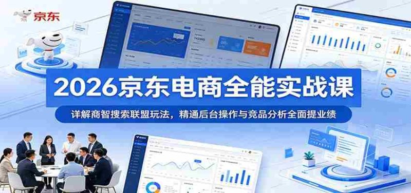 2026京东电商全能实战课：详解商智搜索联盟玩法，精通后台操作与竞品分析全面提业绩-优光资源网