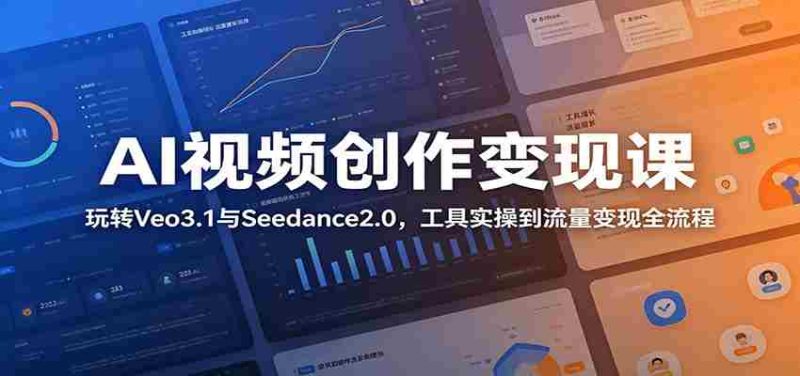 AI视频创作变现课：玩转Veo3.1与Seedance2.0，工具实操到流量变现全流程-优光资源网