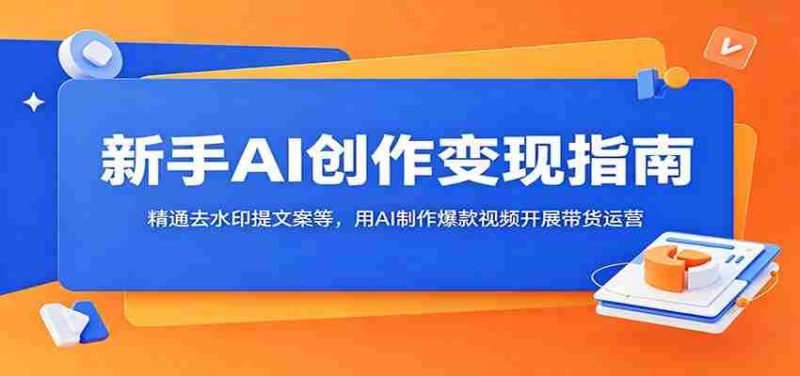 新手AI创作变现指南：精通去水印提文案等，用AI制作爆款视频开展带货运营-优光资源网