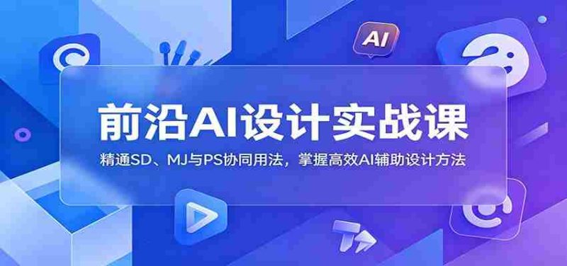 前沿AI设计实战课：精通SD、MJ与PS协同用法，掌握高效AI辅助设计方法-优光资源网