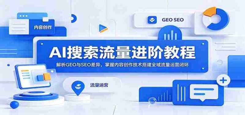 AI搜索流量进阶教程：解析GEO与SEO差异，掌握内容创作技术搭建全域流量运营闭环-优光资源网