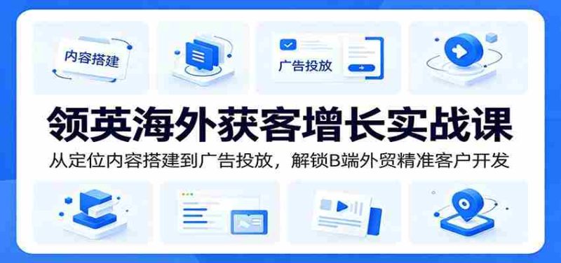领英海外获客增长实战课：从定位内容搭建到广告投放，解锁B端外贸精准客户开发-优光资源网