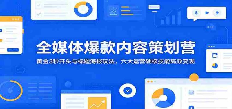 全媒体爆款内容策划营：黄金3秒开头与标题海报玩法，六大运营硬核技能高效变现-优光资源网