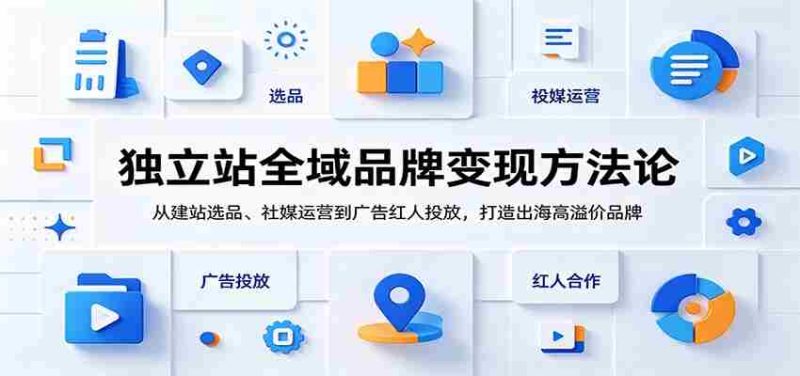 独立站全域品牌变现方法论：从建站选品、社媒运营到广告红人投放，打造出海高溢价品牌-优光资源网