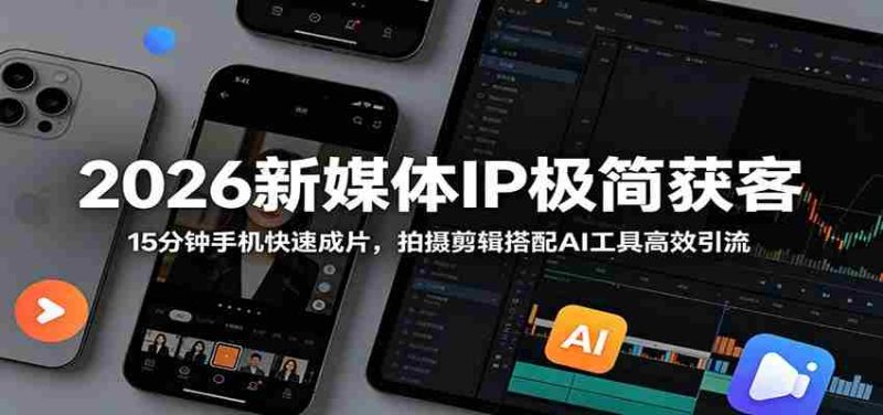 2026新媒体IP极简获客：15分钟手机快速成片，拍摄剪辑搭配AI工具高效引流-优光资源网