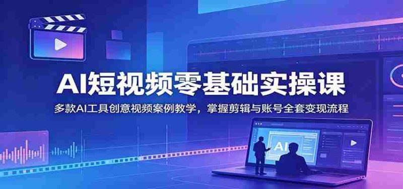 AI短视频零基础实操课：多款AI工具创意视频案例教学，掌握剪辑与账号全套变现流程-优光资源网