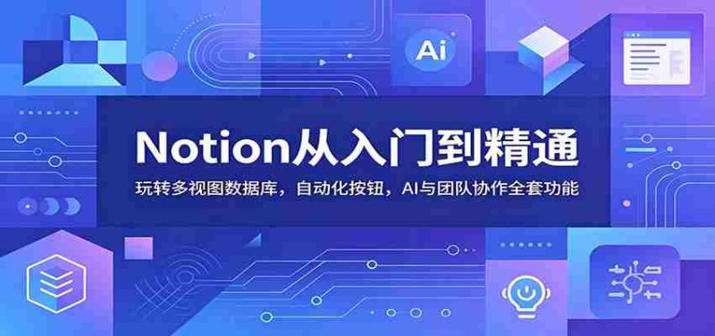 Notion从入门到精通：玩转多视图数据库，自动化按钮，AI与团队协作全套功能-优光资源网