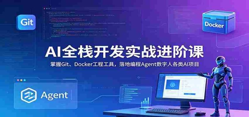 AI全栈开发实战进阶课：掌握Git、Docker工程工具，落地编程Agent数字人各类AI项目-优光资源网